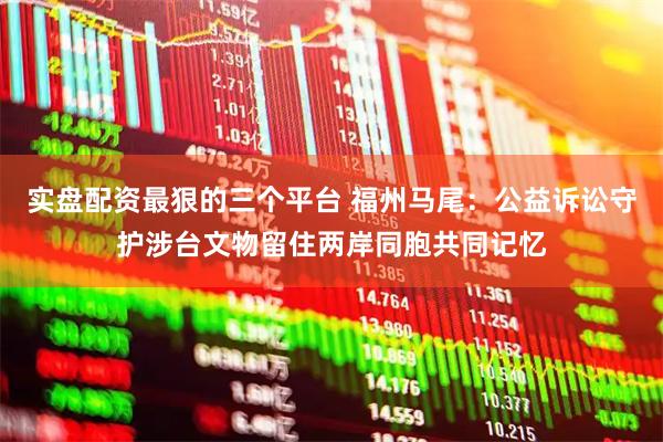 实盘配资最狠的三个平台 福州马尾：公益诉讼守护涉台文物留住两岸同胞共同记忆