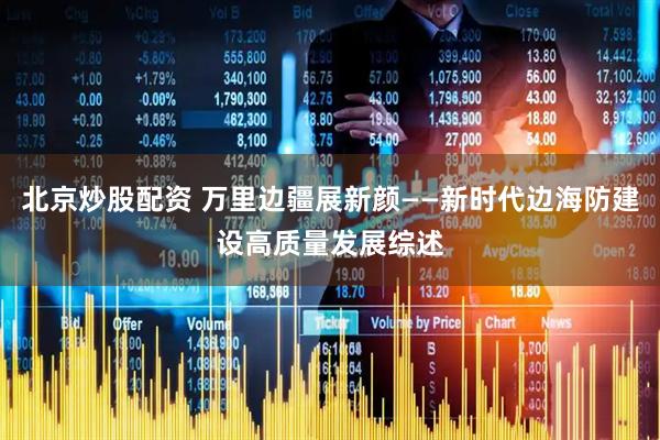 北京炒股配资 万里边疆展新颜——新时代边海防建设高质量发展综述
