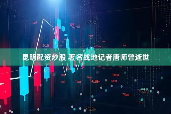 昆明配资炒股 著名战地记者唐师曾逝世