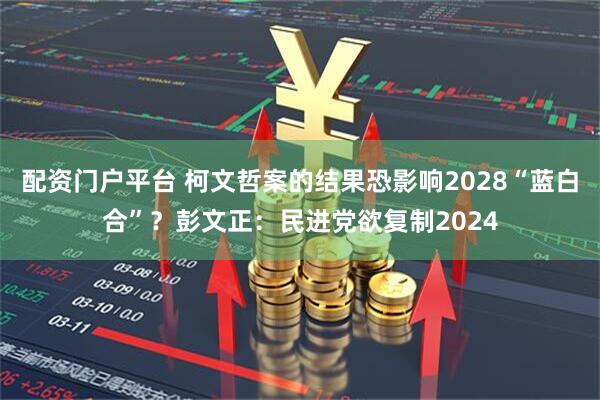 配资门户平台 柯文哲案的结果恐影响2028“蓝白合”?彭文正:民进党欲复制2024