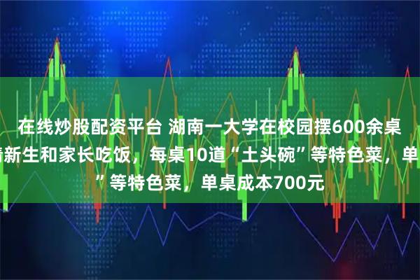 在线炒股配资平台 湖南一大学在校园摆600余桌宴席，免费请新生和家长吃饭，每桌10道“土头碗”等特色菜，单桌成本700元