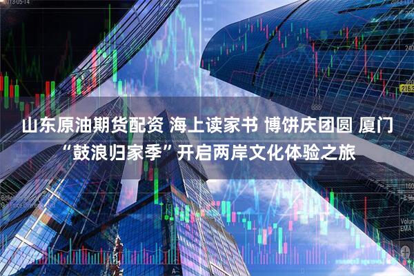山东原油期货配资 海上读家书 博饼庆团圆 厦门“鼓浪归家季”开启两岸文化体验之旅