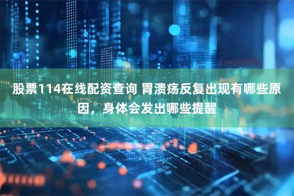 股票114在线配资查询 胃溃疡反复出现有哪些原因，身体会发出哪些提醒