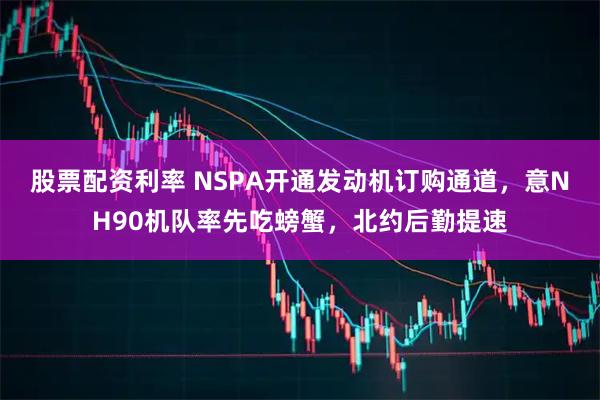 股票配资利率 NSPA开通发动机订购通道，意NH90机队率先吃螃蟹，北约后勤提速